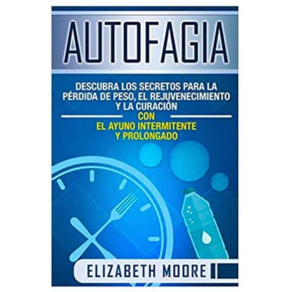 Autofagia: Descubra los Secretos para la Pérdida de Peso, el Rejuvenecimiento y la Curación con el Ayuno Intermitente y Prolongado