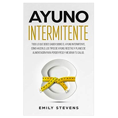 Ayuno Intermitente: todo lo que debes saber sobre el Ayuno Intermitente, cómo hacerlo, los tipos de ayuno, recetas y planes de alimentación para perder peso y mejorar tu salud